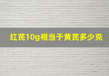 红芪10g相当于黄芪多少克