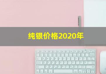 纯银价格2020年