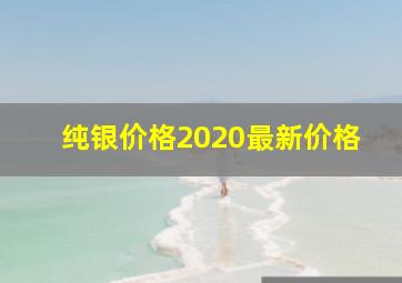 纯银价格2020最新价格