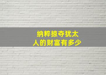 纳粹掠夺犹太人的财富有多少