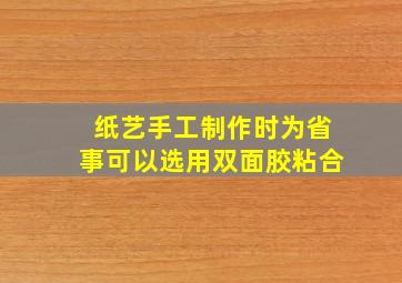 纸艺手工制作时为省事可以选用双面胶粘合