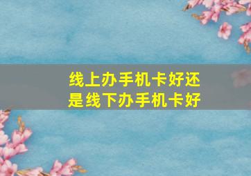 线上办手机卡好还是线下办手机卡好