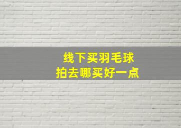 线下买羽毛球拍去哪买好一点