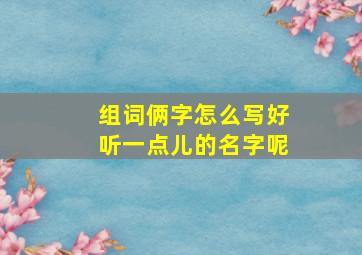 组词俩字怎么写好听一点儿的名字呢