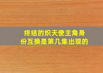 终结的炽天使主角身份互换是第几集出现的