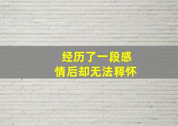 经历了一段感情后却无法释怀