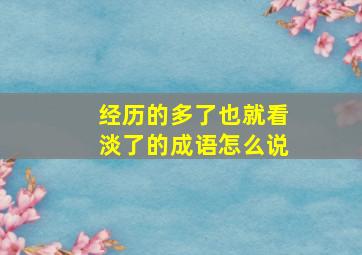 经历的多了也就看淡了的成语怎么说