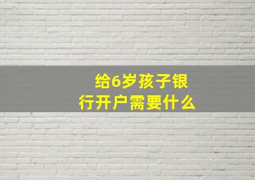 给6岁孩子银行开户需要什么