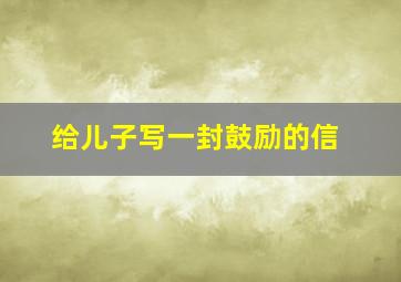 给儿子写一封鼓励的信