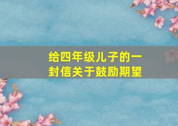 给四年级儿子的一封信关于鼓励期望