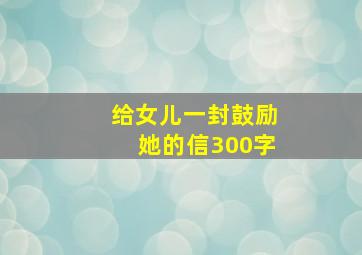 给女儿一封鼓励她的信300字