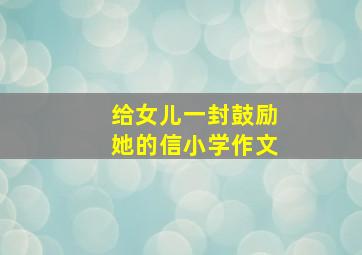 给女儿一封鼓励她的信小学作文