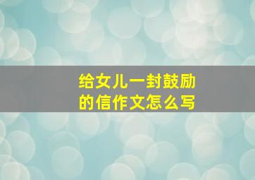 给女儿一封鼓励的信作文怎么写