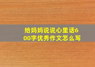 给妈妈说说心里话600字优秀作文怎么写