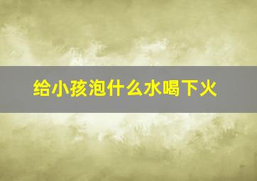 给小孩泡什么水喝下火