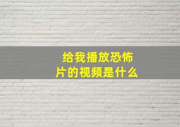 给我播放恐怖片的视频是什么