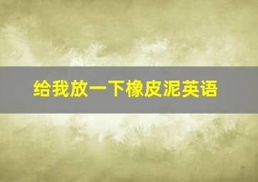 给我放一下橡皮泥英语