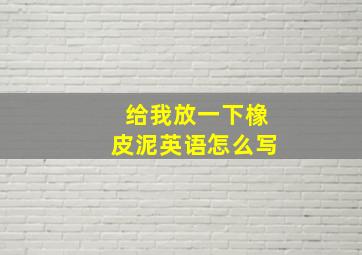 给我放一下橡皮泥英语怎么写