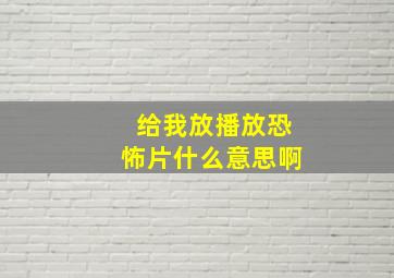 给我放播放恐怖片什么意思啊