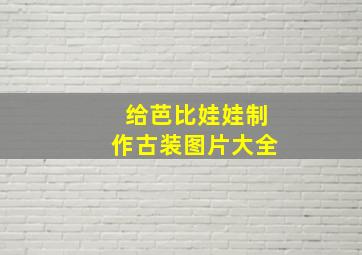 给芭比娃娃制作古装图片大全