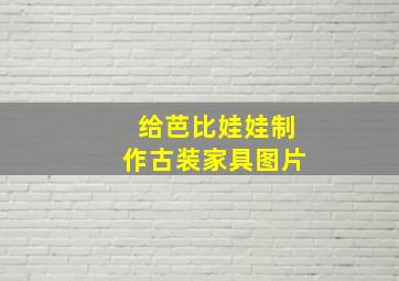 给芭比娃娃制作古装家具图片