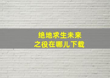 绝地求生未来之役在哪儿下载