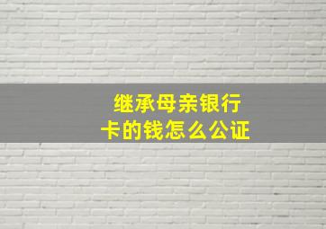 继承母亲银行卡的钱怎么公证