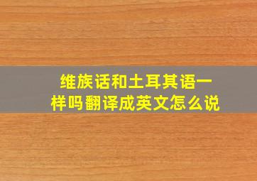 维族话和土耳其语一样吗翻译成英文怎么说