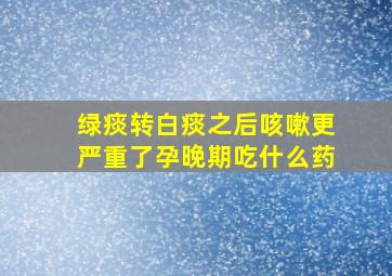 绿痰转白痰之后咳嗽更严重了孕晚期吃什么药