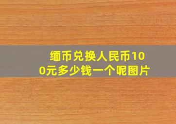 缅币兑换人民币100元多少钱一个呢图片