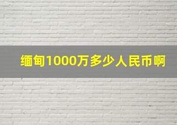 缅甸1000万多少人民币啊