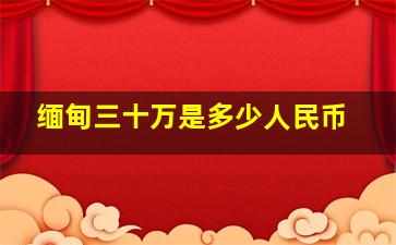 缅甸三十万是多少人民币