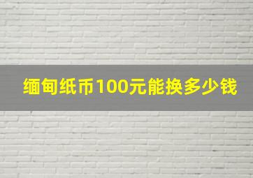 缅甸纸币100元能换多少钱