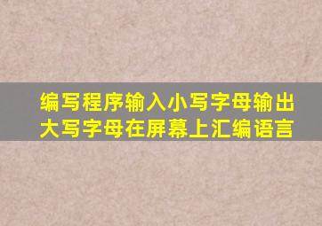 编写程序输入小写字母输出大写字母在屏幕上汇编语言