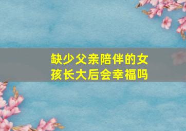 缺少父亲陪伴的女孩长大后会幸福吗