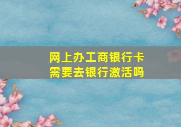 网上办工商银行卡需要去银行激活吗