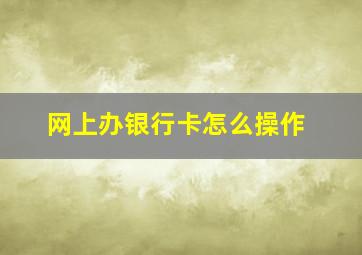 网上办银行卡怎么操作