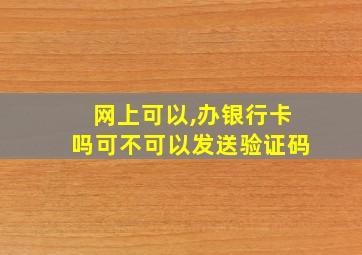 网上可以,办银行卡吗可不可以发送验证码