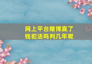 网上平台赌博赢了钱犯法吗判几年呢