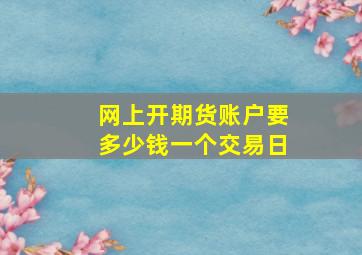 网上开期货账户要多少钱一个交易日