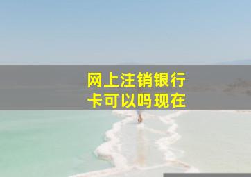 网上注销银行卡可以吗现在