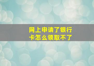 网上申请了银行卡怎么领取不了