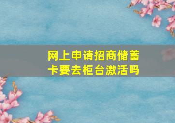 网上申请招商储蓄卡要去柜台激活吗