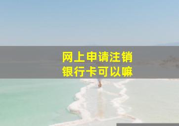 网上申请注销银行卡可以嘛