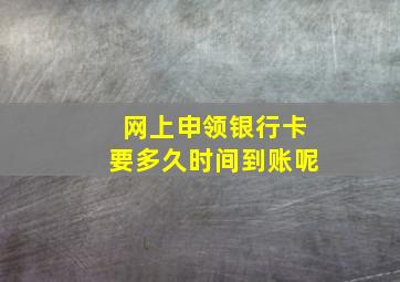 网上申领银行卡要多久时间到账呢