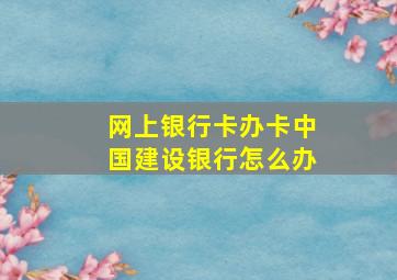 网上银行卡办卡中国建设银行怎么办