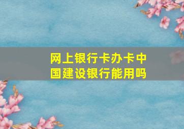 网上银行卡办卡中国建设银行能用吗