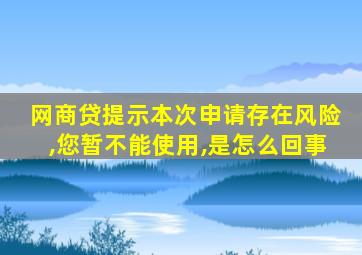 网商贷提示本次申请存在风险,您暂不能使用,是怎么回事