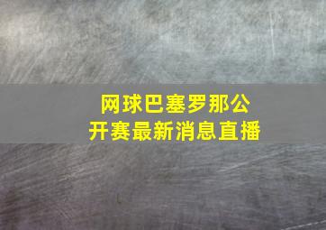 网球巴塞罗那公开赛最新消息直播