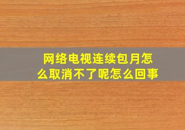 网络电视连续包月怎么取消不了呢怎么回事